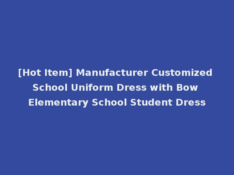[Hot Item] Manufacturer Customized School Uniform Dress with Bow Elementary School Student Dress