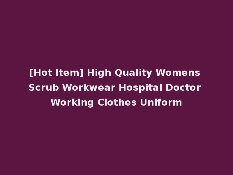 [Hot Item] High Quality Womens Scrub Workwear Hospital Doctor Working Clothes Uniform