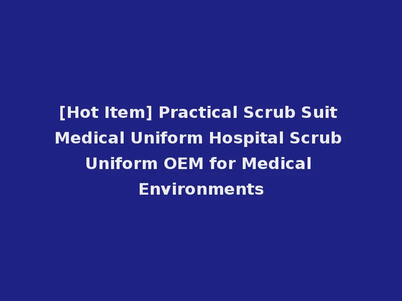 [Hot Item] Practical Scrub Suit Medical Uniform Hospital Scrub Uniform OEM for Medical Environments