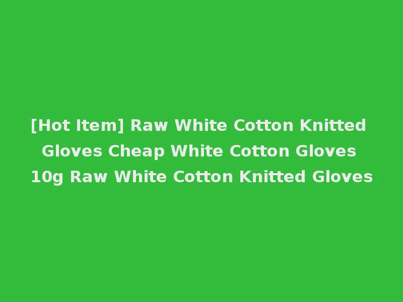 [Hot Item] Raw White Cotton Knitted Gloves Cheap White Cotton Gloves 10g Raw White Cotton Knitted Gloves