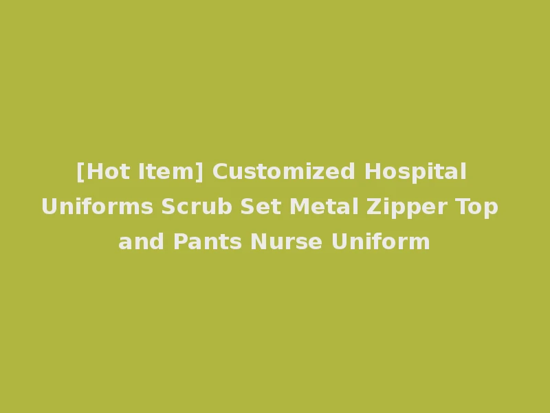 [Hot Item] Customized Hospital Uniforms Scrub Set Metal Zipper Top and Pants Nurse Uniform