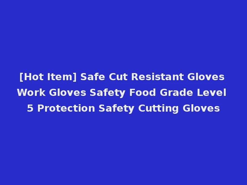 [Hot Item] Safe Cut Resistant Gloves Work Gloves Safety Food Grade Level 5 Protection Safety Cutting Gloves