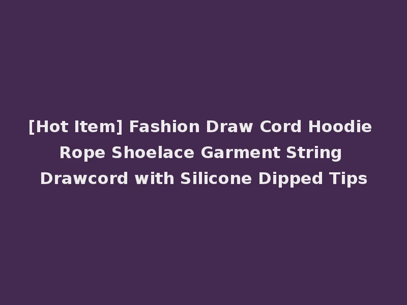 [Hot Item] Fashion Draw Cord Hoodie Rope Shoelace Garment String Drawcord with Silicone Dipped Tips