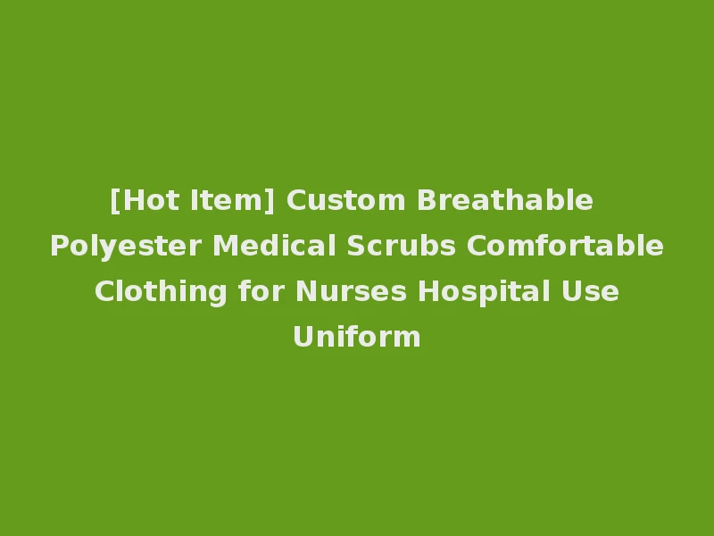 [Hot Item] Custom Breathable Polyester Medical Scrubs Comfortable Clothing for Nurses Hospital Use Uniform