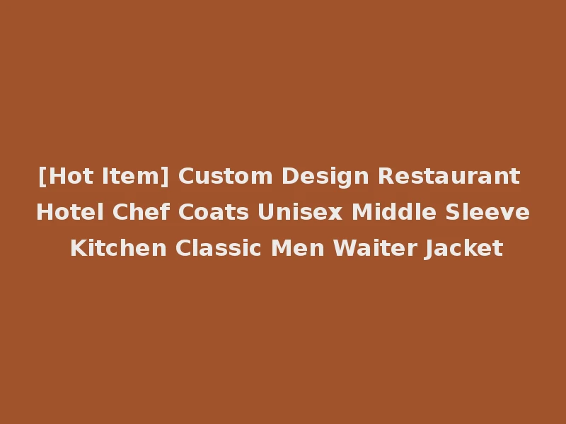 [Hot Item] Custom Design Restaurant Hotel Chef Coats Unisex Middle Sleeve Kitchen Classic Men Waiter Jacket