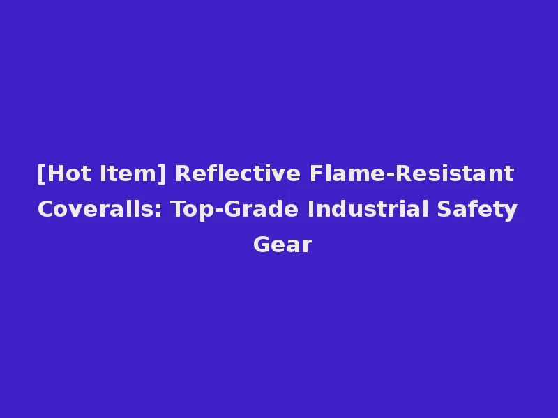 [Hot Item] Reflective Flame-Resistant Coveralls: Top-Grade Industrial Safety Gear