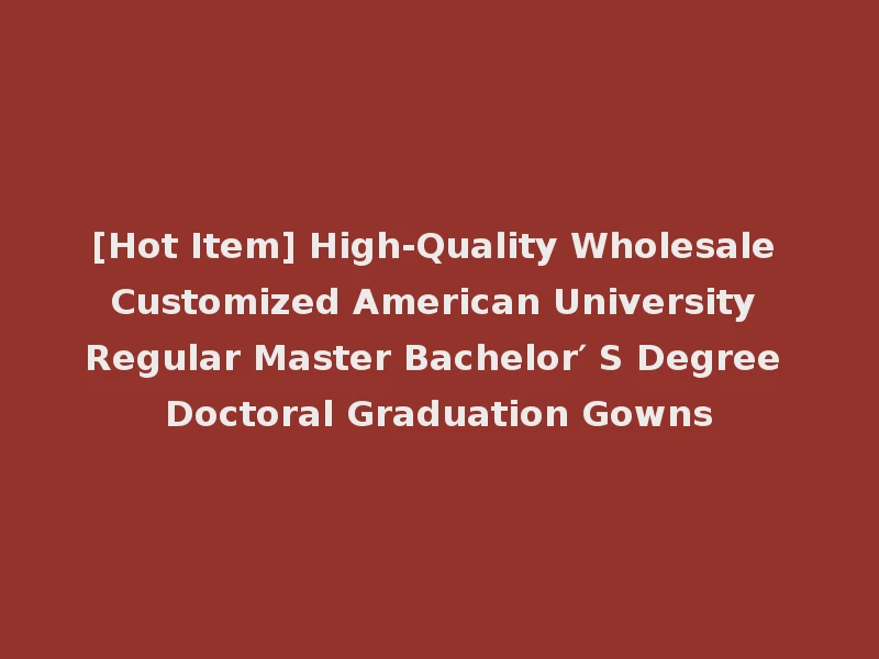 [Hot Item] High-Quality Wholesale Customized American University Regular Master Bachelor′ S Degree Doctoral Graduation Gowns