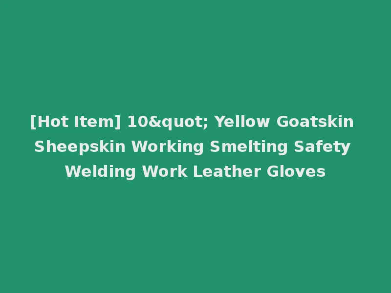 [Hot Item] 10" Yellow Goatskin Sheepskin Working Smelting Safety Welding Work Leather Gloves