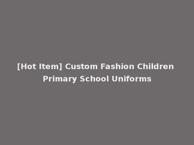 [Hot Item] Custom Fashion Children Primary School Uniforms