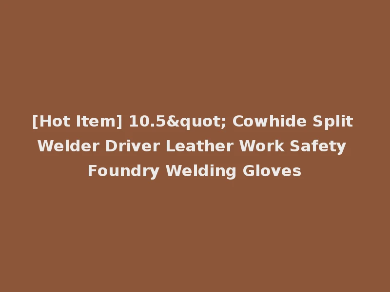 [Hot Item] 10.5" Cowhide Split Welder Driver Leather Work Safety Foundry Welding Gloves