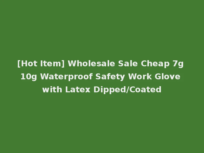 [Hot Item] Wholesale Sale Cheap 7g 10g Waterproof Safety Work Glove with Latex Dipped/Coated