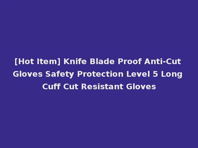 [Hot Item] Knife Blade Proof Anti-Cut Gloves Safety Protection Level 5 Long Cuff Cut Resistant Gloves