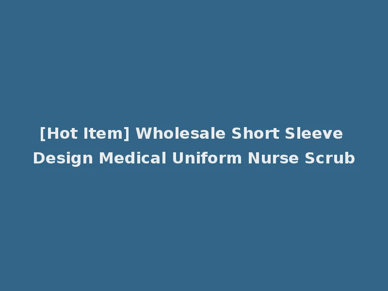 [Hot Item] Wholesale Short Sleeve Design Medical Uniform Nurse Scrub