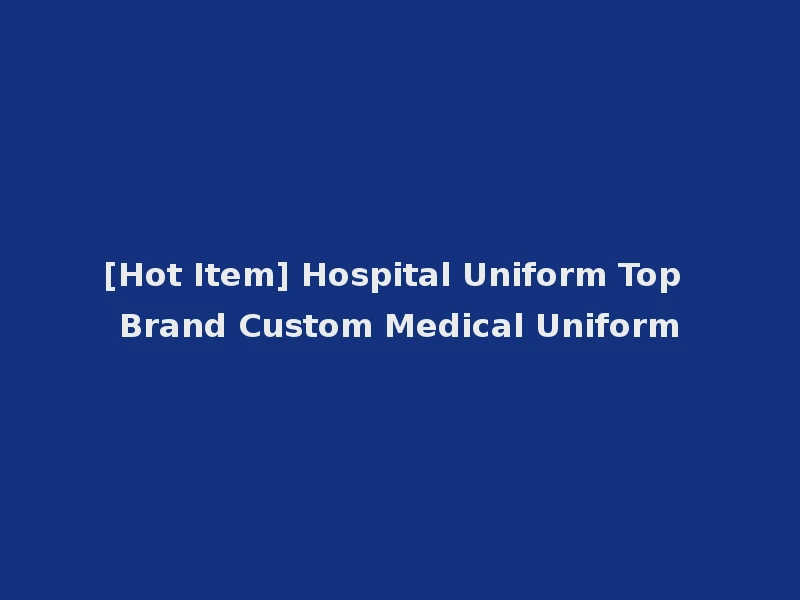 [Hot Item] Hospital Uniform Top Brand Custom Medical Uniform