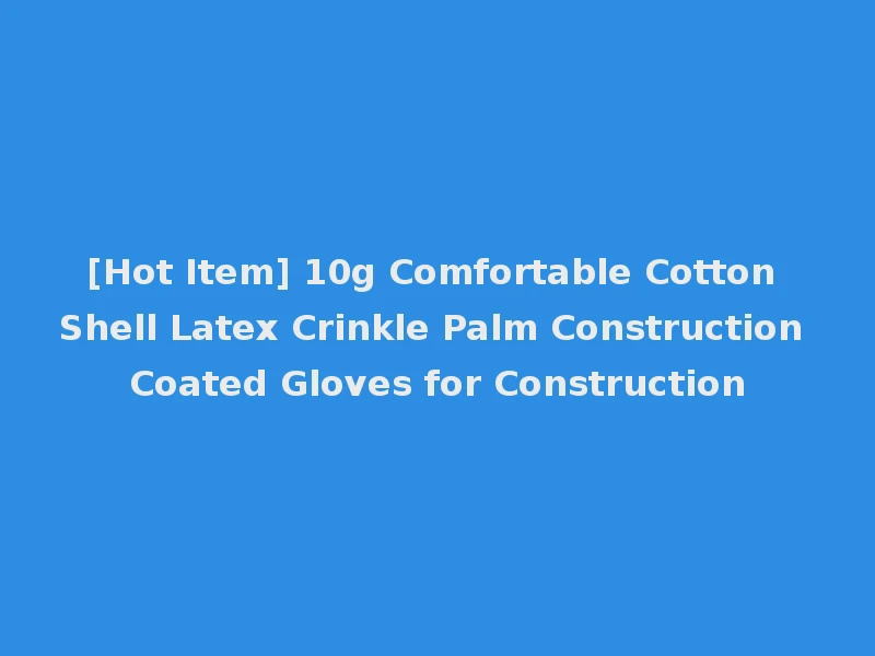 [Hot Item] 10g Comfortable Cotton Shell Latex Crinkle Palm Construction Coated Gloves for Construction