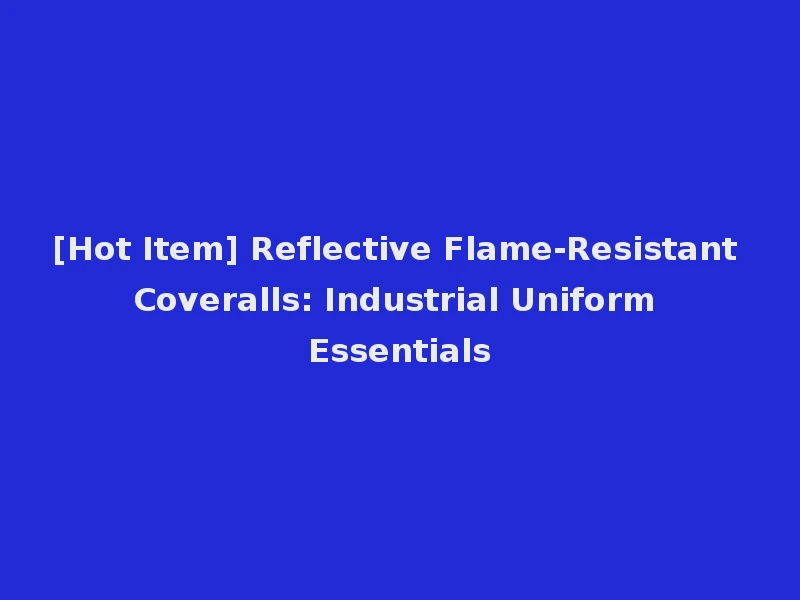 [Hot Item] Reflective Flame-Resistant Coveralls: Industrial Uniform Essentials
