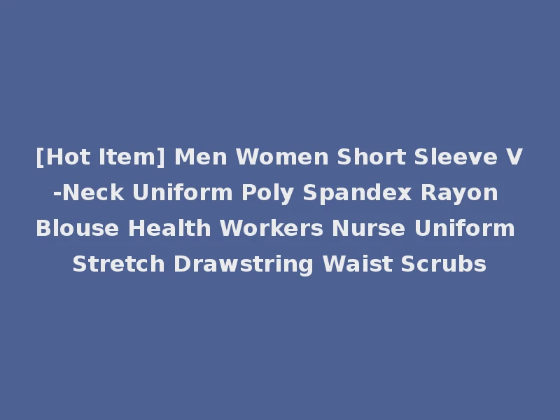 [Hot Item] Men Women Short Sleeve V-Neck Uniform Poly Spandex Rayon Blouse Health Workers Nurse Uniform Stretch Drawstring Waist Scrubs