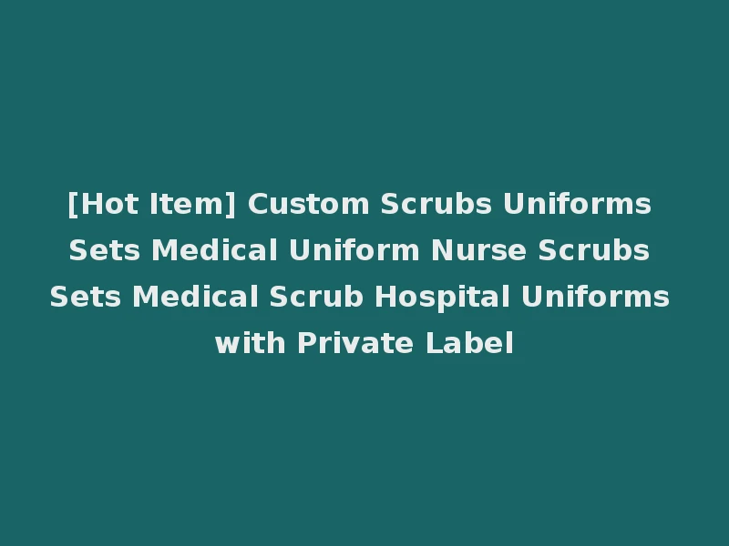 [Hot Item] Custom Scrubs Uniforms Sets Medical Uniform Nurse Scrubs Sets Medical Scrub Hospital Uniforms with Private Label