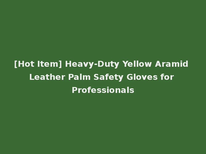 [Hot Item] Heavy-Duty Yellow Aramid Leather Palm Safety Gloves for Professionals