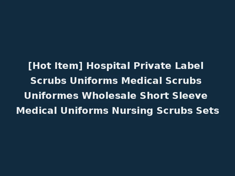 [Hot Item] Hospital Private Label Scrubs Uniforms Medical Scrubs Uniformes Wholesale Short Sleeve Medical Uniforms Nursing Scrubs Sets