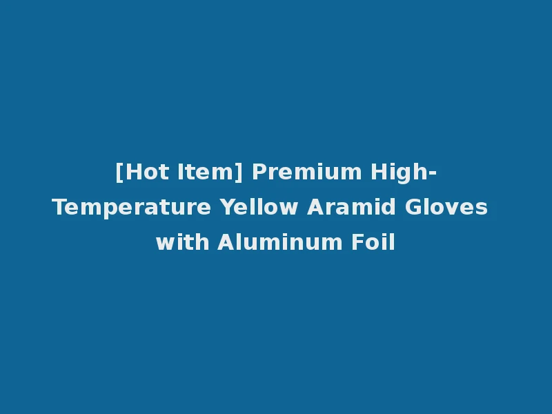 [Hot Item] Premium High-Temperature Yellow Aramid Gloves with Aluminum Foil