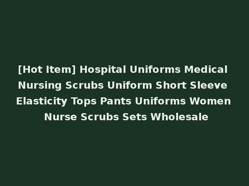 [Hot Item] Hospital Uniforms Medical Nursing Scrubs Uniform Short Sleeve Elasticity Tops Pants Uniforms Women Nurse Scrubs Sets Wholesale