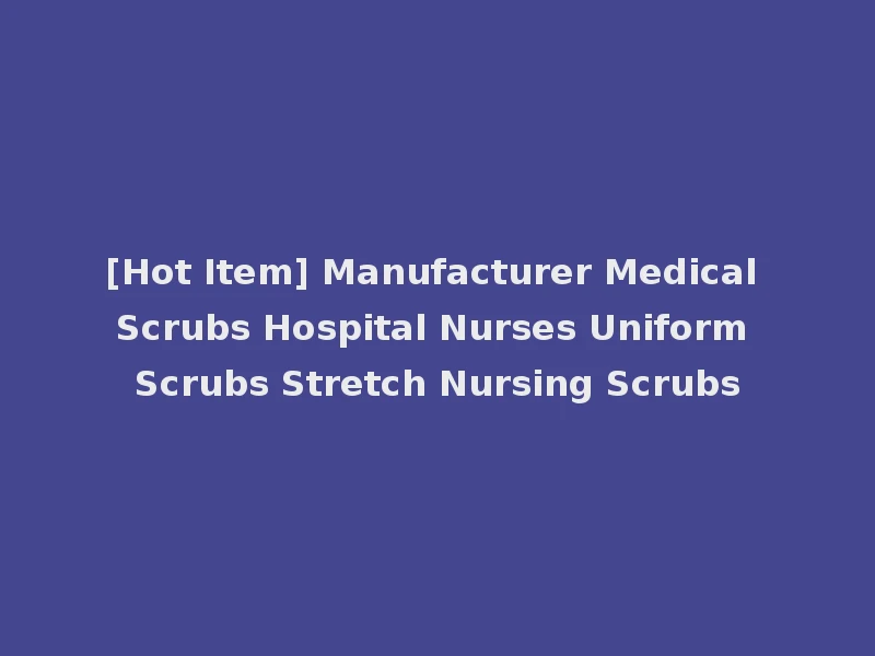[Hot Item] Manufacturer Medical Scrubs Hospital Nurses Uniform Scrubs Stretch Nursing Scrubs