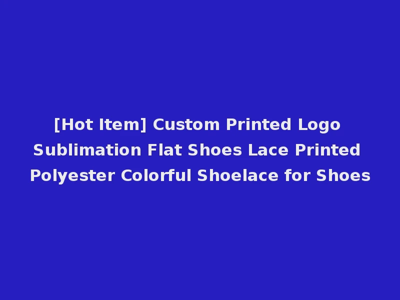 [Hot Item] Custom Printed Logo Sublimation Flat Shoes Lace Printed Polyester Colorful Shoelace for Shoes