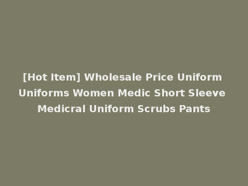 [Hot Item] Wholesale Price Uniform Uniforms Women Medic Short Sleeve Medicral Uniform Scrubs Pants