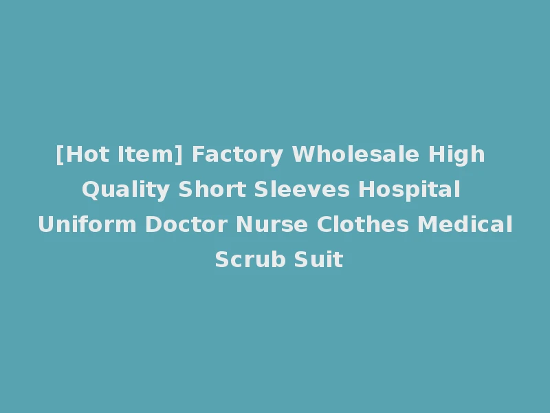 [Hot Item] Factory Wholesale High Quality Short Sleeves Hospital Uniform Doctor Nurse Clothes Medical Scrub Suit