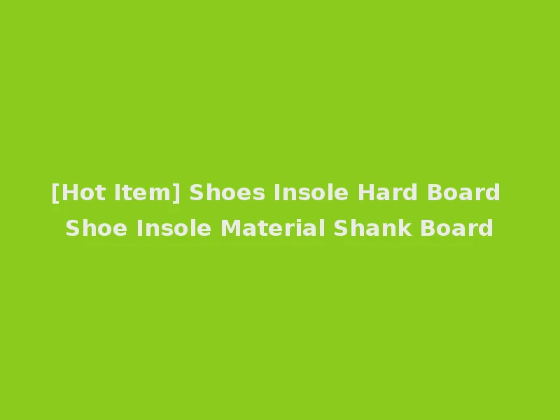 [Hot Item] Shoes Insole Hard Board Shoe Insole Material Shank Board