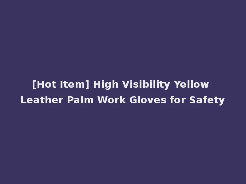 [Hot Item] High Visibility Yellow Leather Palm Work Gloves for Safety