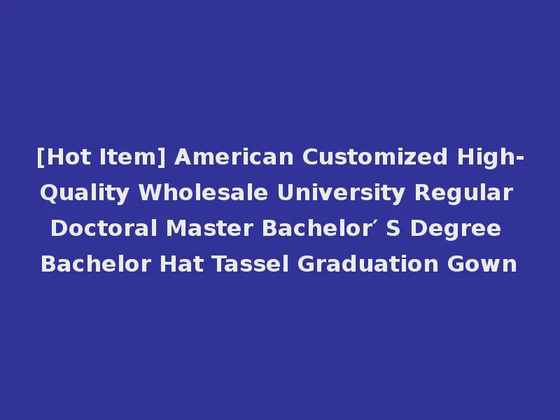 [Hot Item] American Customized High-Quality Wholesale University Regular Doctoral Master Bachelor′ S Degree Bachelor Hat Tassel Graduation Gown