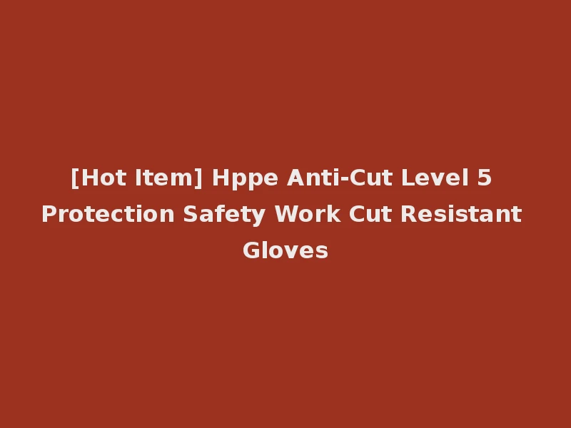 [Hot Item] Hppe Anti-Cut Level 5 Protection Safety Work Cut Resistant Gloves