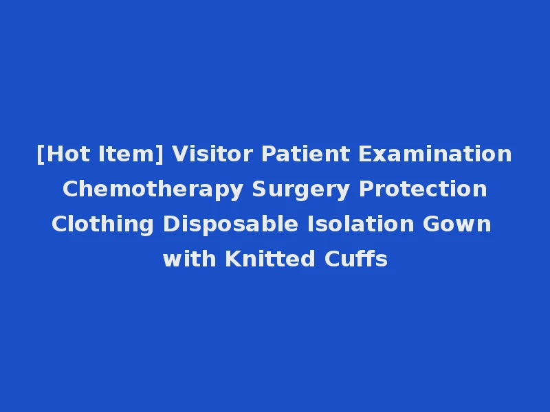 [Hot Item] Visitor Patient Examination Chemotherapy Surgery Protection Clothing Disposable Isolation Gown with Knitted Cuffs