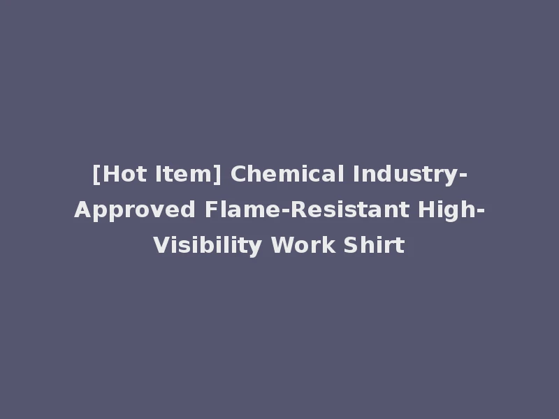 [Hot Item] Chemical Industry-Approved Flame-Resistant High-Visibility Work Shirt