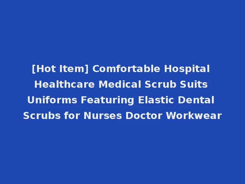 [Hot Item] Comfortable Hospital Healthcare Medical Scrub Suits Uniforms Featuring Elastic Dental Scrubs for Nurses Doctor Workwear