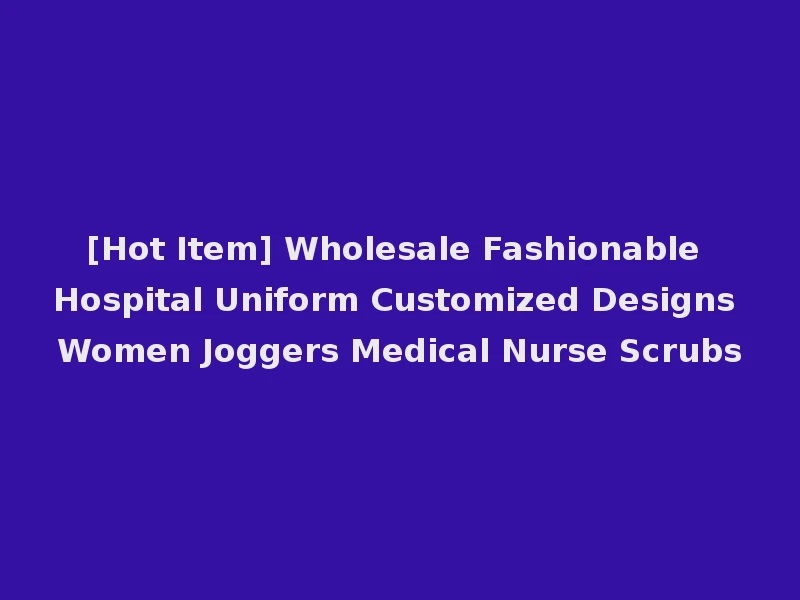 [Hot Item] Wholesale Fashionable Hospital Uniform Customized Designs Women Joggers Medical Nurse Scrubs