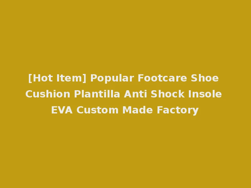 [Hot Item] Popular Footcare Shoe Cushion Plantilla Anti Shock Insole EVA Custom Made Factory