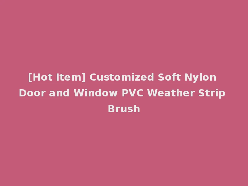 [Hot Item] Customized Soft Nylon Door and Window PVC Weather Strip Brush
