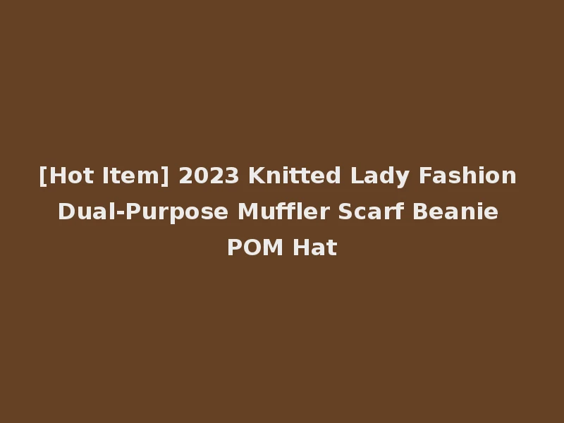 [Hot Item] 2023 Knitted Lady Fashion Dual-Purpose Muffler Scarf Beanie POM Hat