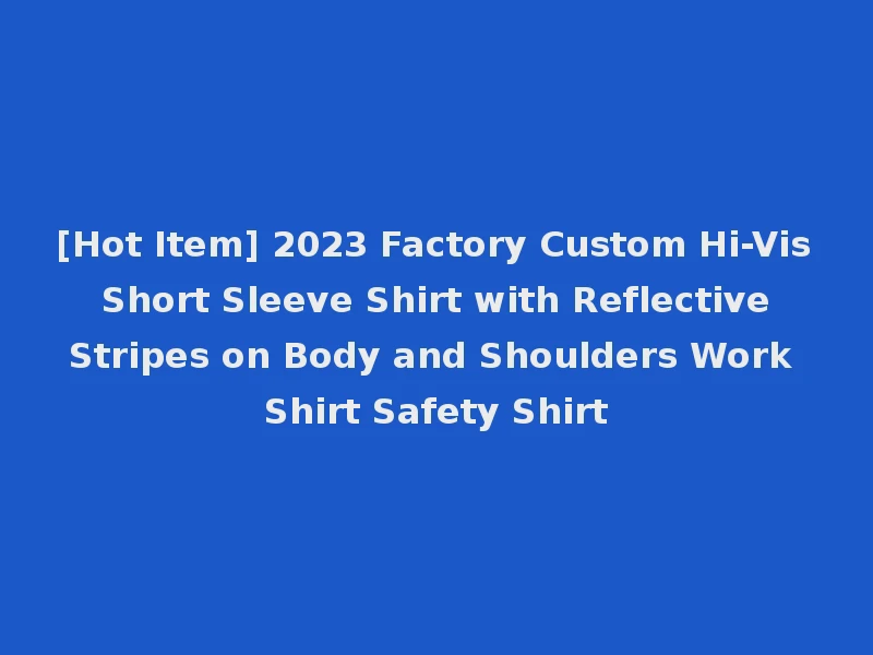 [Hot Item] 2023 Factory Custom Hi-Vis Short Sleeve Shirt with Reflective Stripes on Body and Shoulders Work Shirt Safety Shirt