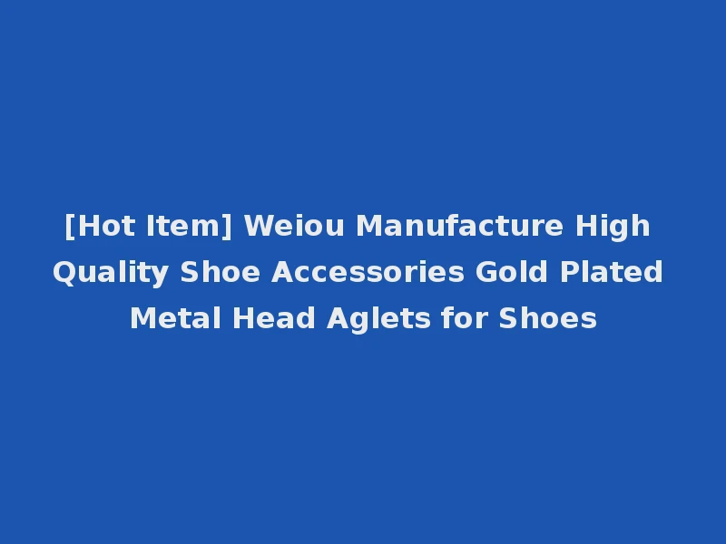 [Hot Item] Weiou Manufacture High Quality Shoe Accessories Gold Plated Metal Head Aglets for Shoes