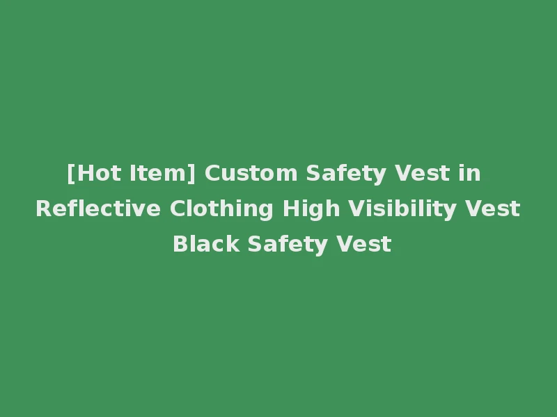 [Hot Item] Custom Safety Vest in Reflective Clothing High Visibility Vest Black Safety Vest