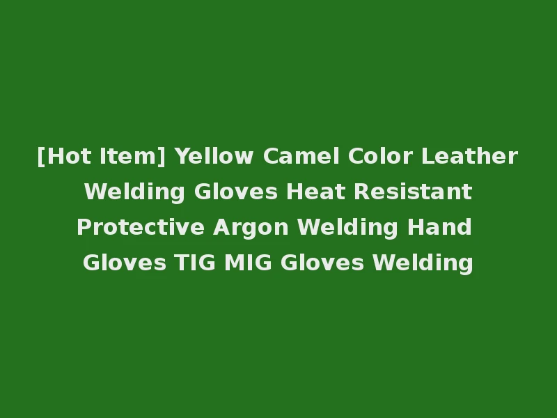 [Hot Item] Yellow Camel Color Leather Welding Gloves Heat Resistant Protective Argon Welding Hand Gloves TIG MIG Gloves Welding