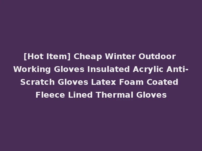 [Hot Item] Cheap Winter Outdoor Working Gloves Insulated Acrylic Anti-Scratch Gloves Latex Foam Coated Fleece Lined Thermal Gloves