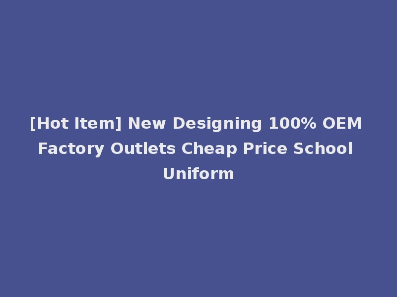 [Hot Item] New Designing 100% OEM Factory Outlets Cheap Price School Uniform