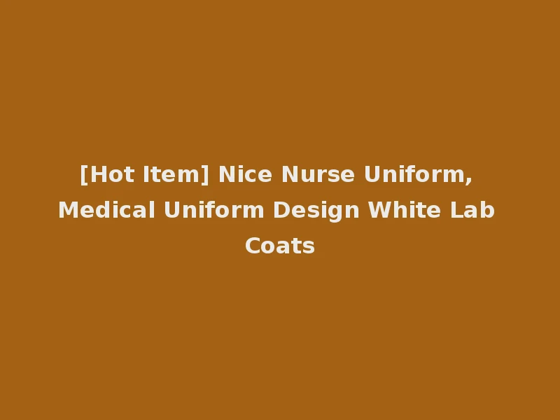 [Hot Item] Nice Nurse Uniform, Medical Uniform Design White Lab Coats