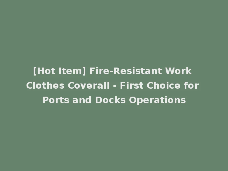 [Hot Item] Fire-Resistant Work Clothes Coverall - First Choice for Ports and Docks Operations