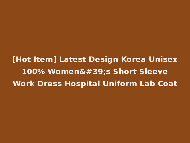 [Hot Item] Latest Design Korea Unisex 100% Women's Short Sleeve Work Dress Hospital Uniform Lab Coat